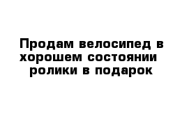 Продам велосипед в хорошем состоянии  ролики в подарок